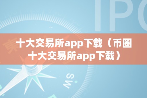 数字货币投资必备：十大交易所 app 下载及币圈十大交易所 app 下载指南